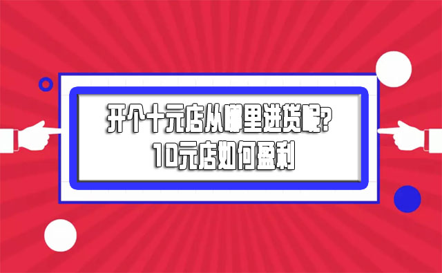 開個十元店從哪里進貨呢?10元店如何盈利-專在家創業網