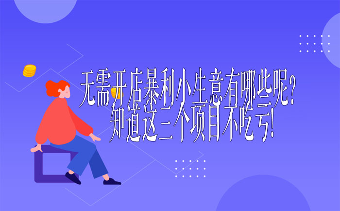 無需開店暴利小生意有哪些呢?知道這三個項目不吃虧!-專在家創業網
