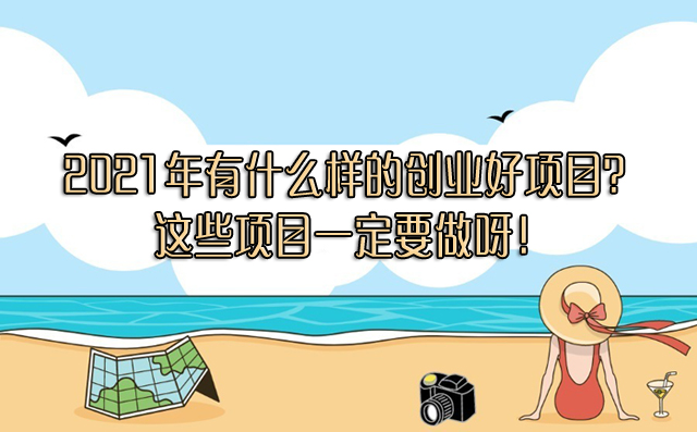 2021年有什么樣的創業好項目?這些項目一定要做呀!-專在家創業網