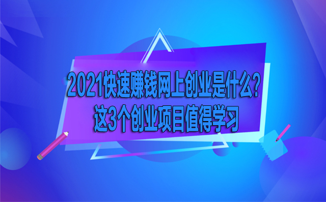 2021年快速賺錢的網上創業是什么?這3個創業項目值得學習 -1 2021年快速賺錢的網上創業是什么?這3個創業項目值得學習 -1