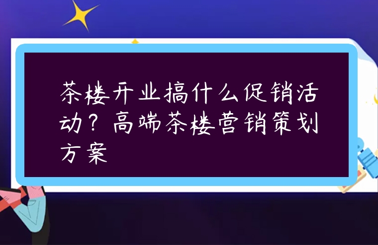 茶樓開業搞什么促銷活動？高端茶樓營銷策劃方案