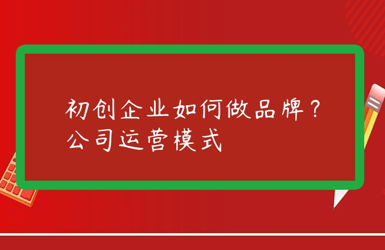 初創企業如何做品牌？公司運營模式