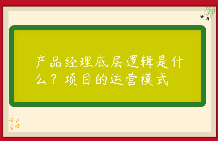 產(chǎn)品經(jīng)理底層邏輯是什么？項(xiàng)目的運(yùn)營(yíng)模式