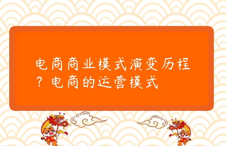 電商商業模式演變歷程？電商的運營模式