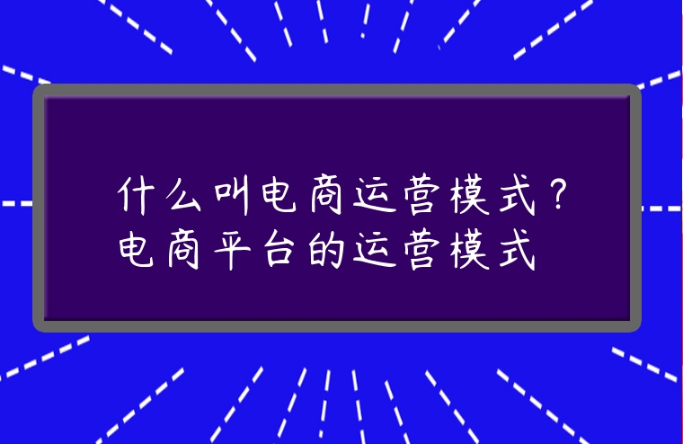 什么叫電商運(yùn)營(yíng)模式？電商平臺(tái)的運(yùn)營(yíng)模式