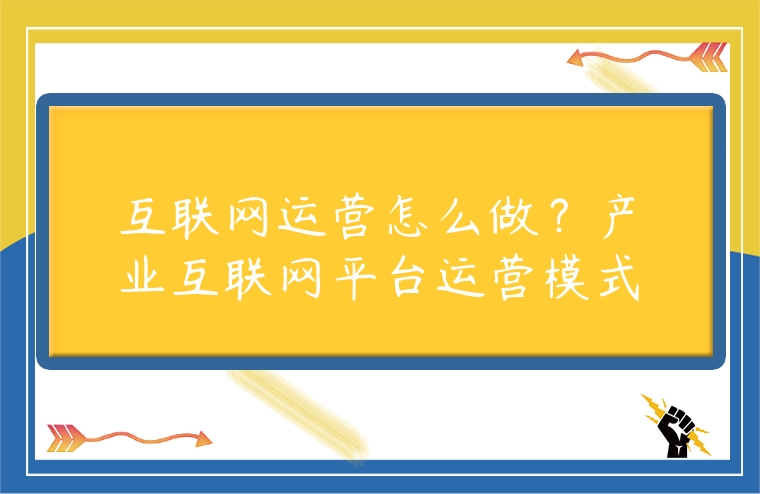 互聯網運營怎么做？產業互聯網平臺運營模式