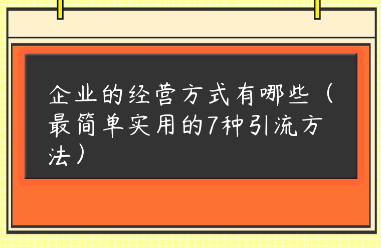 企業(yè)的經(jīng)營方式有哪些（最簡單實用的7種引流方法）