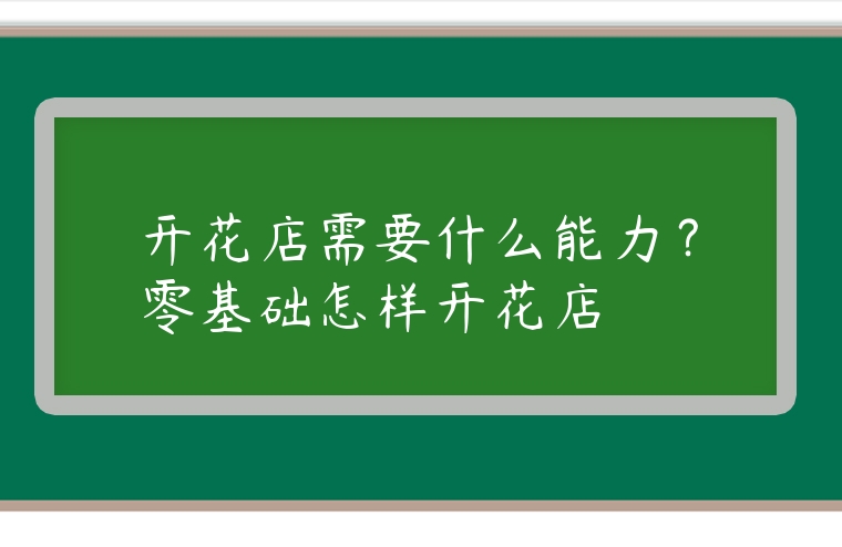 開花店需要什么能力？零基礎怎樣開花店