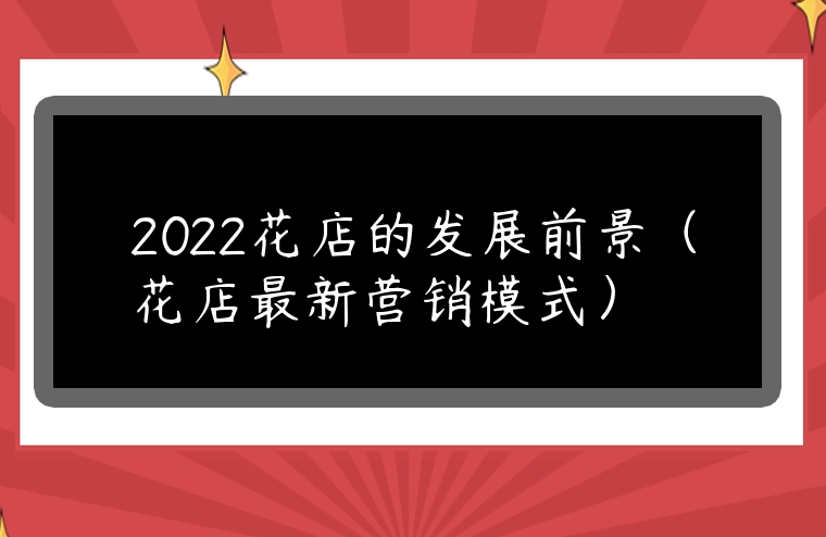 2022花店的發(fā)展前景（花店最新?tīng)I(yíng)銷(xiāo)模式）
