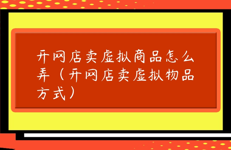 開網店賣虛擬商品怎么弄（開網店賣虛擬物品方式）