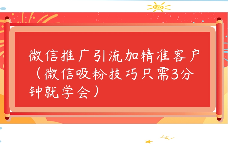 微信推廣引流加精準(zhǔn)客戶（微信吸粉技巧只需3分鐘就學(xué)會(huì)）