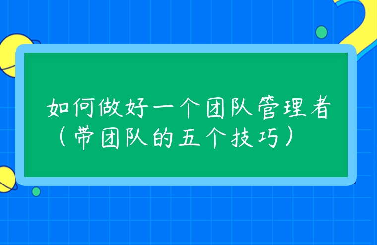如何做好一個(gè)團(tuán)隊(duì)管理者（帶團(tuán)隊(duì)的五個(gè)技巧）