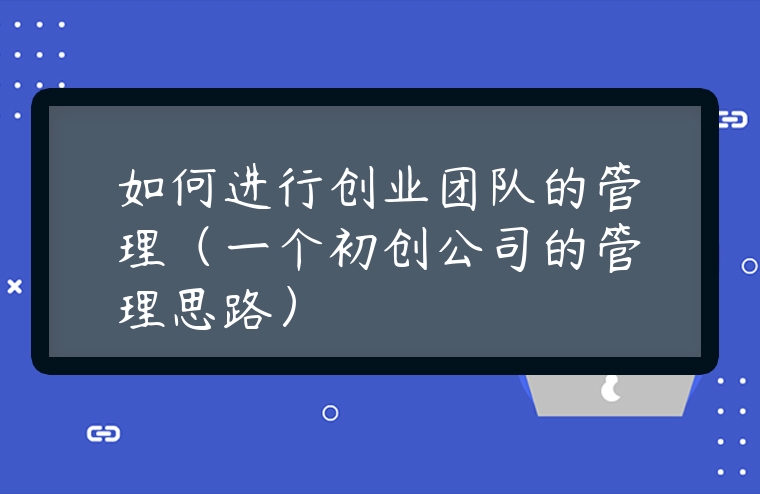 如何進行創(chuàng)業(yè)團隊的管理（一個初創(chuàng)公司的管理思路）