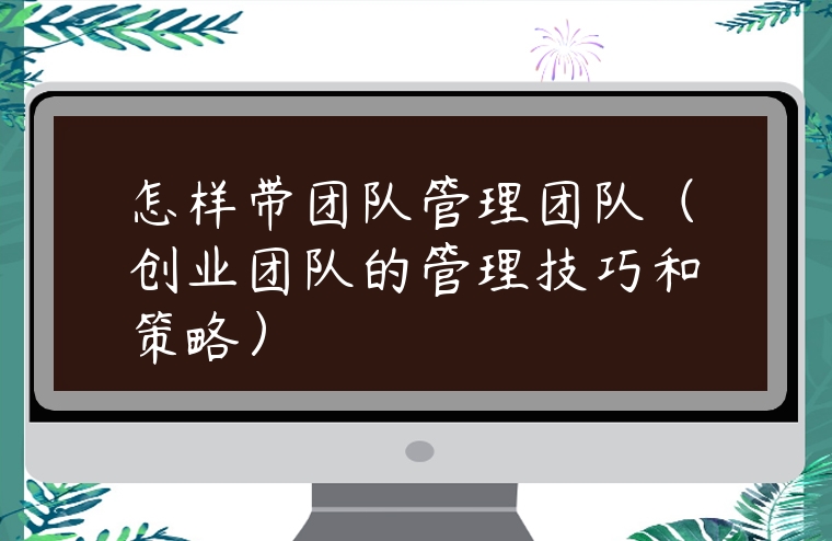 怎樣帶團隊管理團隊（創業團隊的管理技巧和策略）