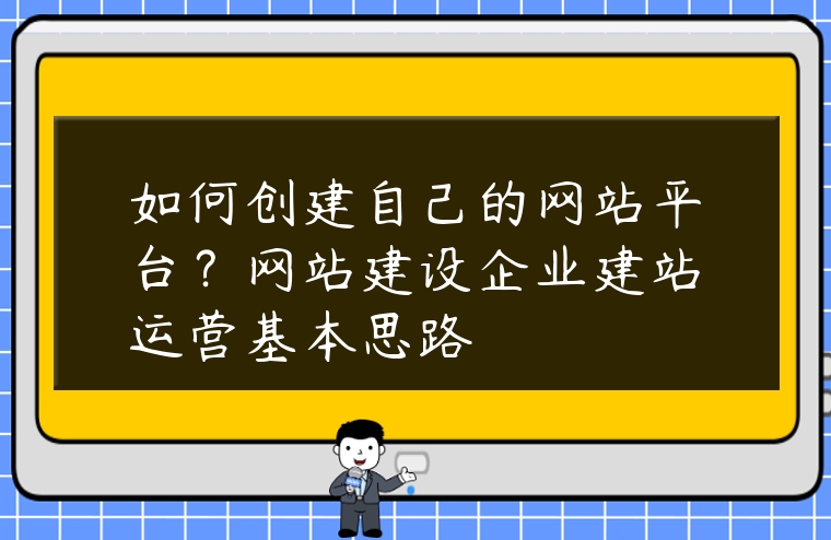 如何創(chuàng)建自己的網(wǎng)站平臺(tái)？網(wǎng)站建設(shè)企業(yè)建站運(yùn)營基本思路