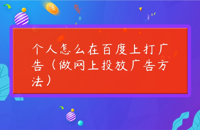 個人怎么在百度上打廣告（做網(wǎng)上投放廣告方法）