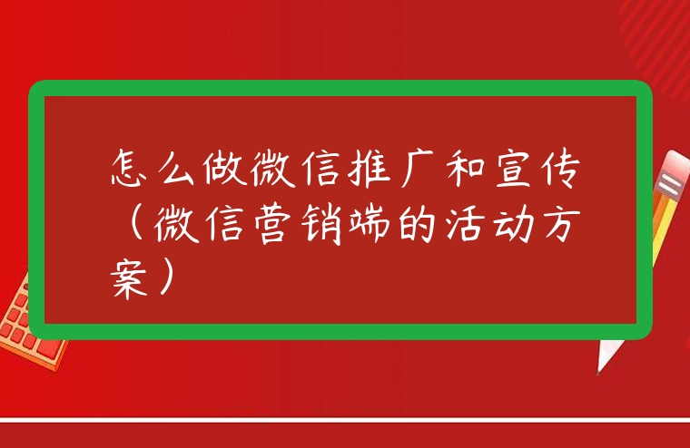 怎么做微信推廣和宣傳（微信營(yíng)銷端的活動(dòng)方案）