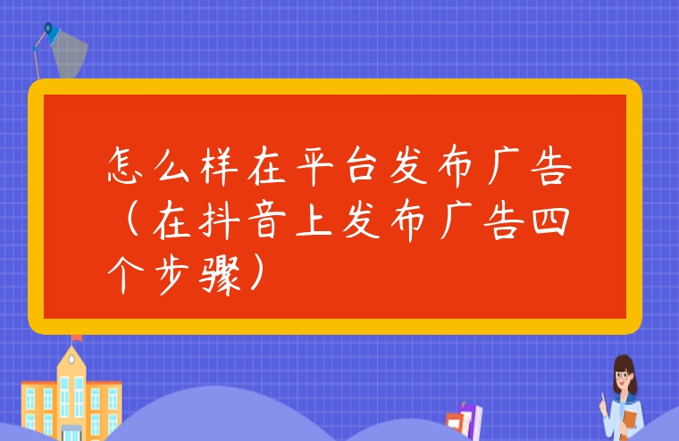 怎么樣在平臺發(fā)布廣告（在抖音上發(fā)布廣告四個(gè)步驟）