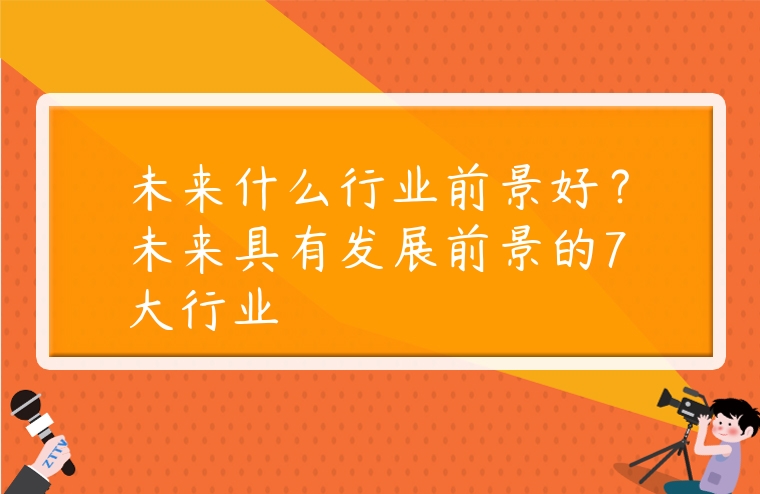 未來什么行業前景好？未來具有發展前景的7大行業