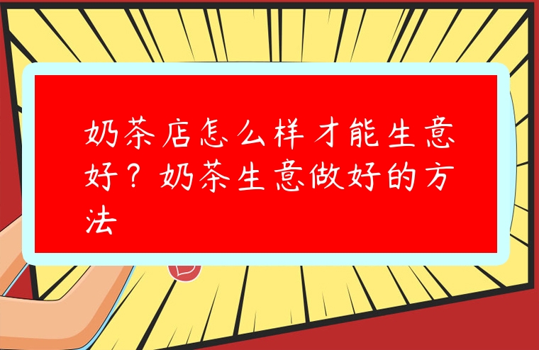 奶茶店怎么樣才能生意好？奶茶生意做好的方法