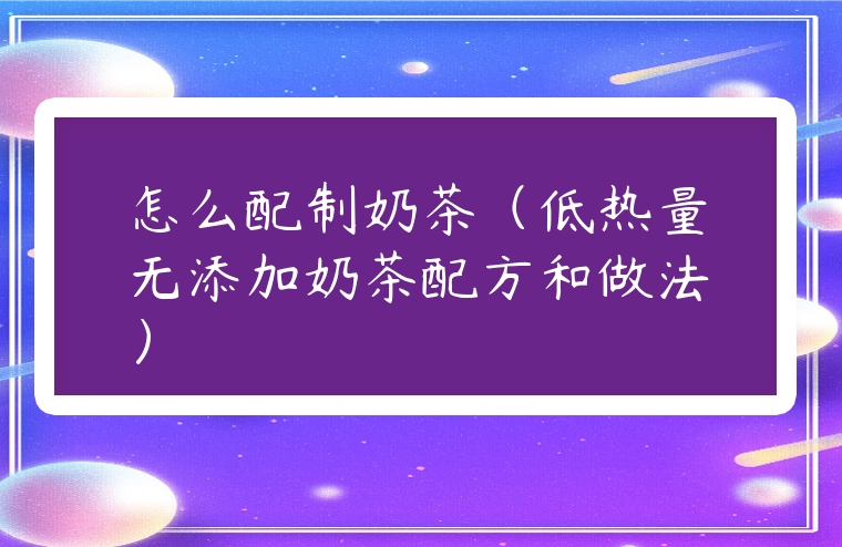 怎么配制奶茶（低熱量無添加奶茶配方和做法）