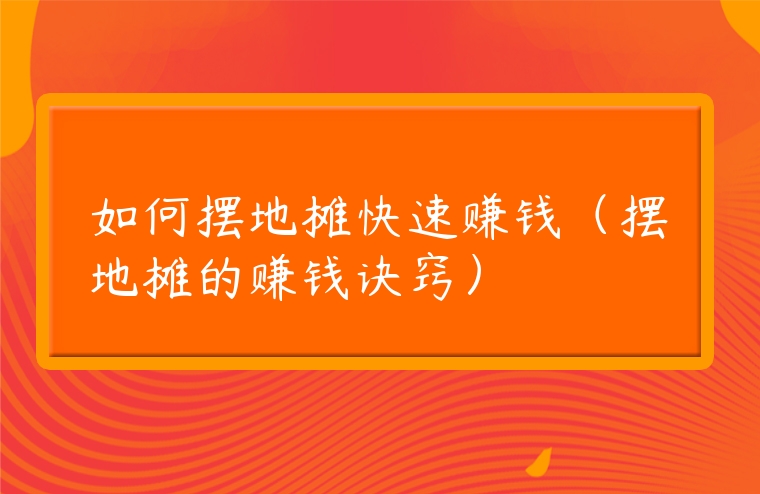 如何擺地攤快速賺錢（擺地攤的賺錢訣竅）
