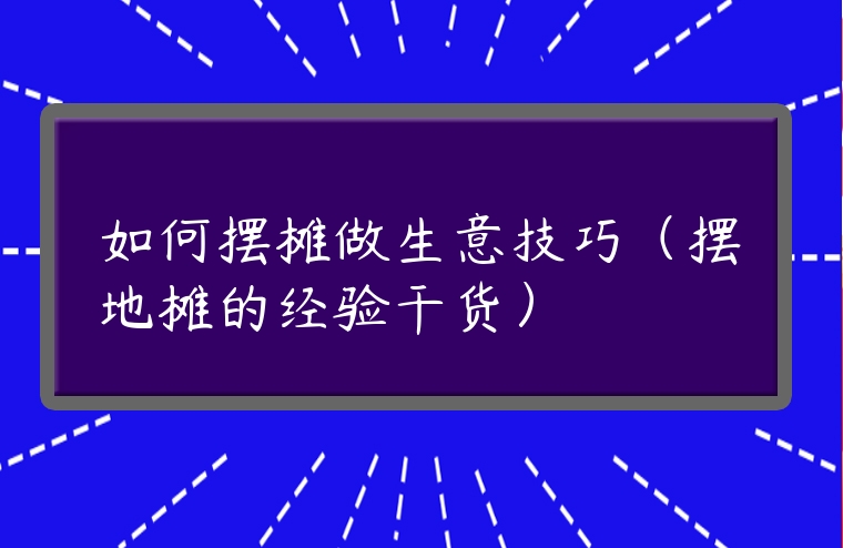 如何擺攤做生意技巧（擺地攤的經驗干貨）