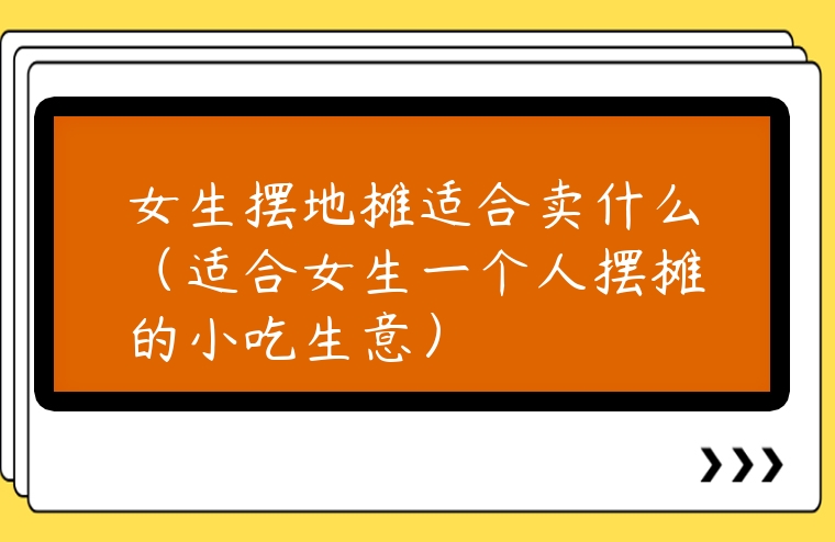 女生擺地攤適合賣什么（適合女生一個人擺攤的小吃生意）