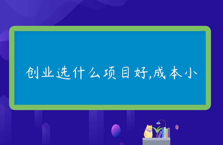 創業選什么項目好,成本小