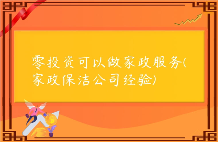 零投資可以做家政服務(wù)(家政保潔公司經(jīng)驗(yàn))