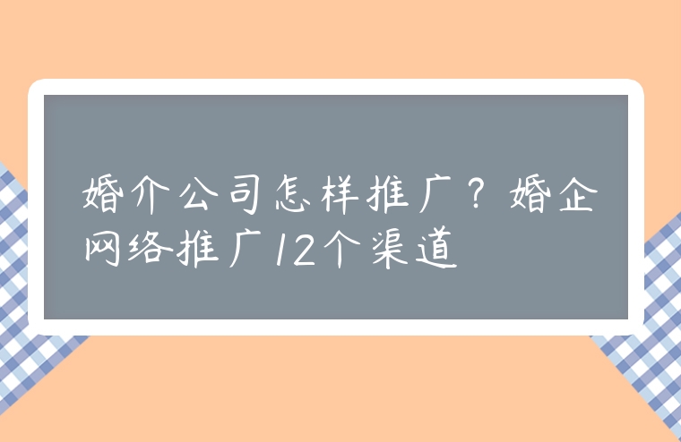婚介公司怎樣推廣？婚企網(wǎng)絡(luò)推廣12個(gè)渠道