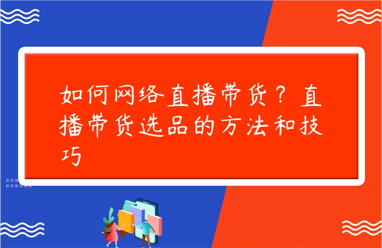如何網(wǎng)絡(luò)直播帶貨？直播帶貨選品的方法和技巧