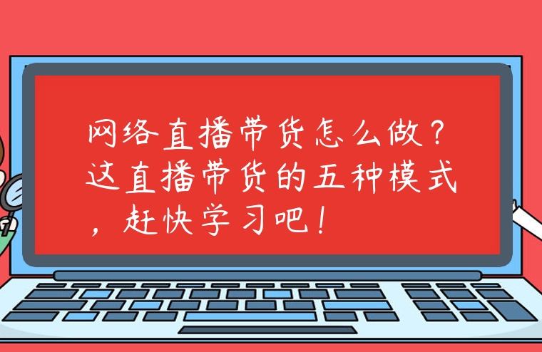 網(wǎng)絡(luò)直播帶貨怎么做？這直播帶貨的五種模式，趕快學(xué)習(xí)吧！