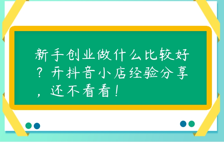 新手創(chuàng)業(yè)做什么比較好？開抖音小店經(jīng)驗(yàn)分享，還不看看！