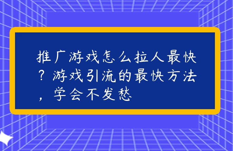 推廣游戲怎么拉人最快？游戲引流的最快方法，學會不發愁