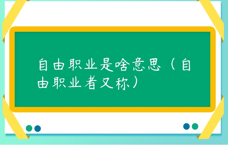 自由職業(yè)是啥意思（自由職業(yè)者又稱）