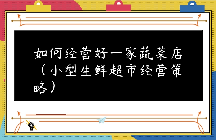 如何經營好一家蔬菜店（小型生鮮超市經營策略）
