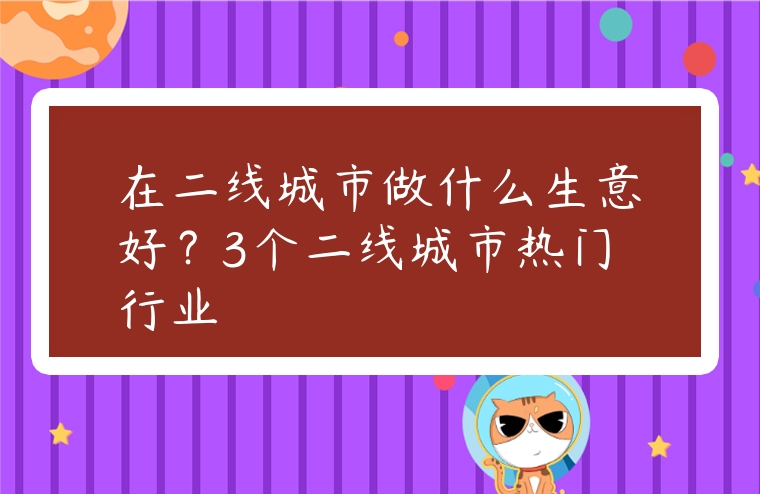 在二線城市做什么生意好？3個二線城市熱門行業