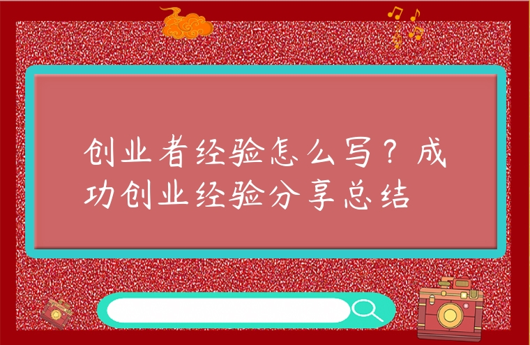 創(chuàng)業(yè)者經(jīng)驗(yàn)怎么寫(xiě)？成功創(chuàng)業(yè)經(jīng)驗(yàn)分享總結(jié)