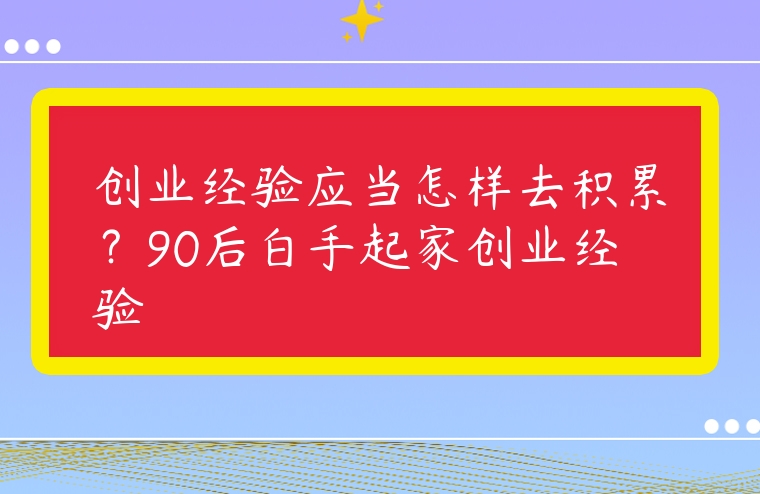 創(chuàng)業(yè)經(jīng)驗(yàn)應(yīng)當(dāng)怎樣去積累？90后白手起家創(chuàng)業(yè)經(jīng)驗(yàn)