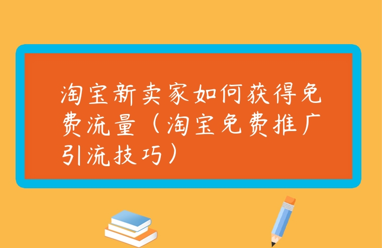 淘寶新賣家如何獲得免費流量（淘寶免費推廣引流技巧）