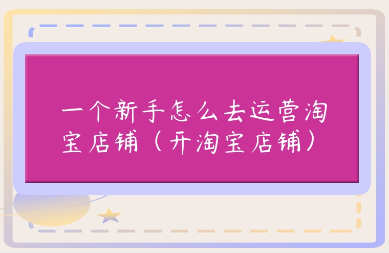 一個新手怎么去運營淘寶店鋪（開淘寶店鋪）