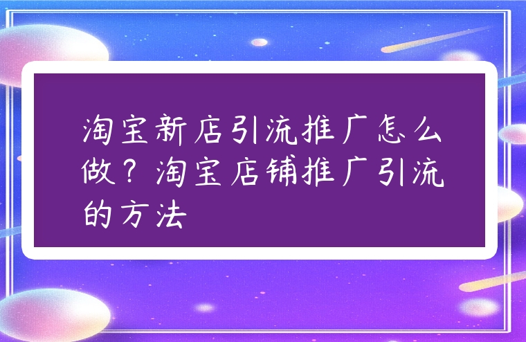 淘寶新店引流推廣怎么做？淘寶店鋪推廣引流的方法