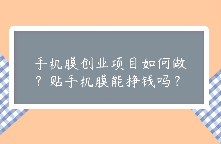 手機膜創業項目如何做？貼手機膜能掙錢嗎？