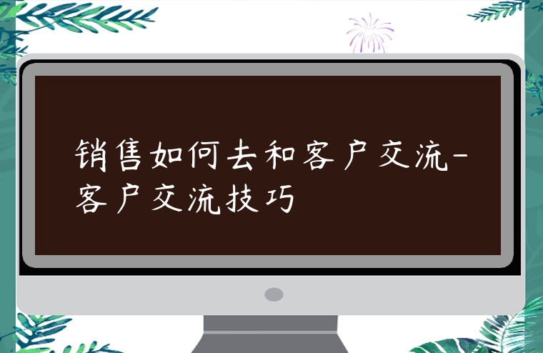 銷售如何去和客戶交流-客戶交流技巧