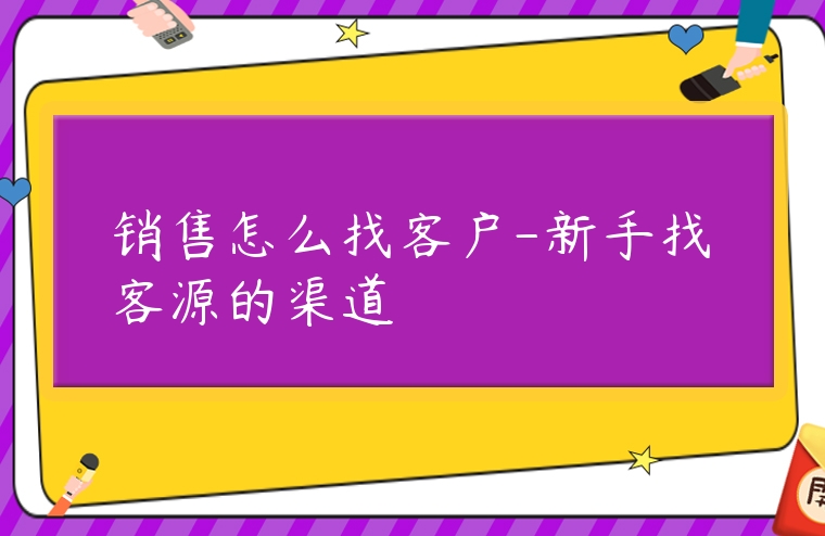 銷售怎么找客戶-新手找客源的渠道