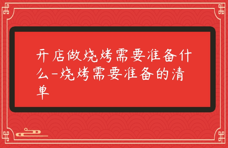 開店做燒烤需要準(zhǔn)備什么-燒烤需要準(zhǔn)備的清單