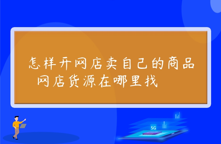 怎樣開網(wǎng)店賣自己的商品  網(wǎng)店貨源在哪里找
