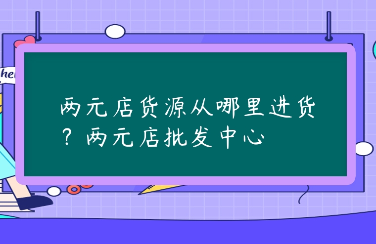 兩元店貨源從哪里進(jìn)貨？兩元店批發(fā)中心