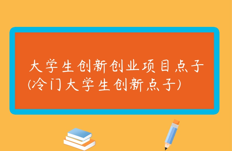大學生創新創業項目點子(冷門大學生創新點子)
